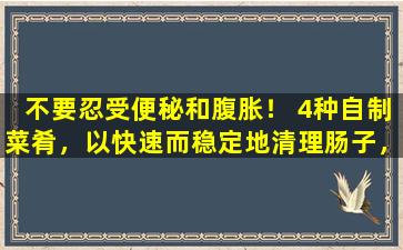 不要忍受便秘和腹胀！ 4种自制菜肴，以快速而稳定地清理肠子，胃很舒适，不复发